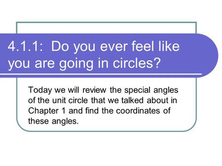 4.1.1: Do you ever feel like you are going in circles? Today we will review the special angles of the unit circle that we talked about in Chapter 1 and.