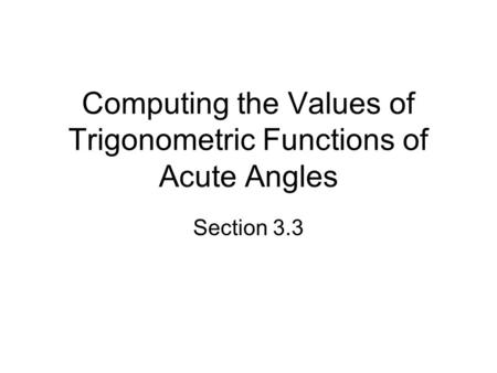 Computing the Values of Trigonometric Functions of Acute Angles Section 3.3.