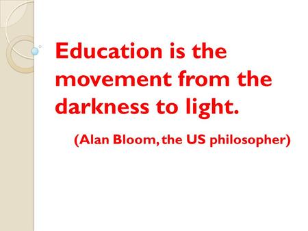 Education is the movement from the darkness to light. (Alan Bloom, the US philosopher)