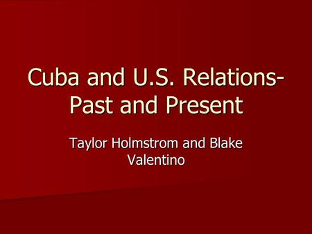 Cuba and U.S. Relations- Past and Present Taylor Holmstrom and Blake Valentino.