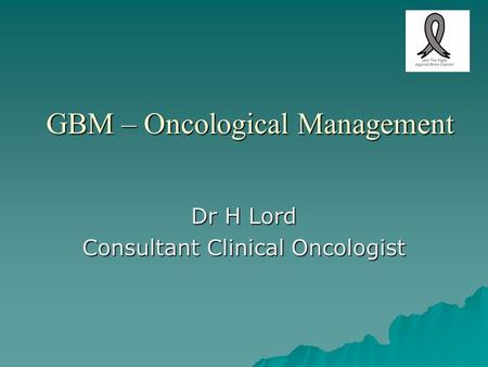 GBM – Oncological Management Dr H Lord Consultant Clinical Oncologist.
