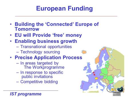 IST programme Building the ‘Connected’ Europe of Tomorrow EU will Provide ‘free’ money Enabling business growth –Transnational opportunities –Technology.