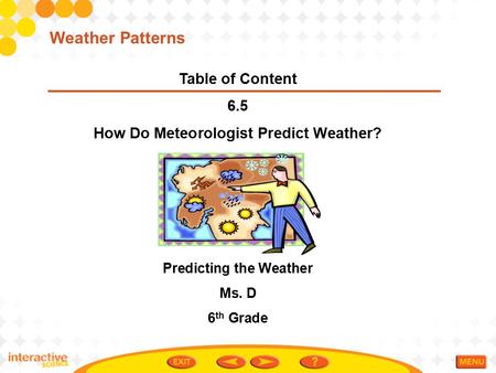 Table of Content 6.5 How Do Meteorologist Predict Weather? Predicting the Weather Ms. D 6 th Grade Weather Patterns.