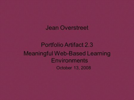 Jean Overstreet Portfolio Artifact 2.3 Meaningful Web-Based Learning Environments October 13, 2008.