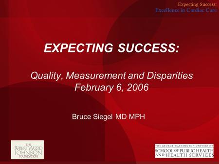 Expecting Success: Excellence in Cardiac Care EXPECTING SUCCESS: Quality, Measurement and Disparities February 6, 2006 Bruce Siegel MD MPH.