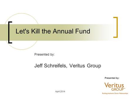 April 2014 Let's Kill the Annual Fund Presented by: Jeff Schreifels, Veritus Group.