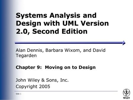 Slide 1 Systems Analysis and Design with UML Version 2.0, Second Edition Alan Dennis, Barbara Wixom, and David Tegarden Chapter 9: Moving on to Design.