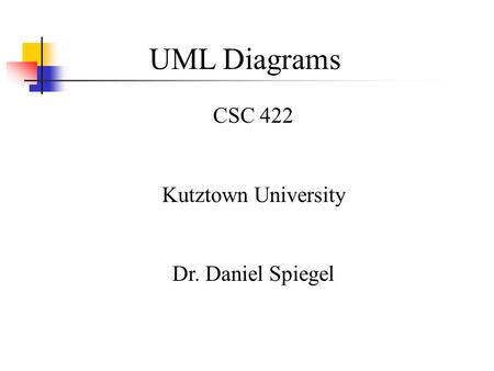 UML Diagrams CSC 422 Kutztown University Dr. Daniel Spiegel.