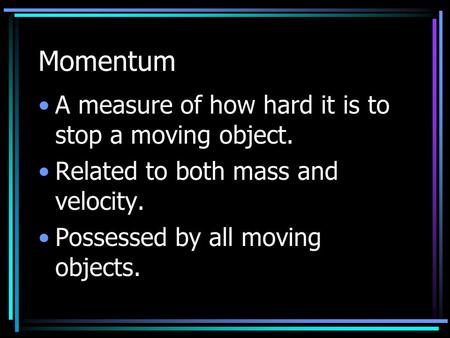 Momentum A measure of how hard it is to stop a moving object. Related to both mass and velocity. Possessed by all moving objects.