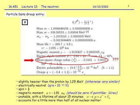 16.451 Lecture 12: The neutron 14/10/2003 1 Particle Data Group entry: slightly heavier than the proton by 1.29 MeV (otherwise very similar) electrically.