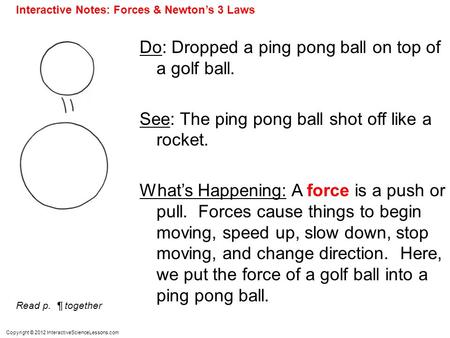Copyright © 2012 InteractiveScienceLessons.com Do: Dropped a ping pong ball on top of a golf ball. See: The ping pong ball shot off like a rocket. What’s.