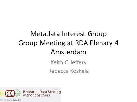 Metadata Interest Group Group Meeting at RDA Plenary 4 Amsterdam Keith G Jeffery Rebecca Koskela.