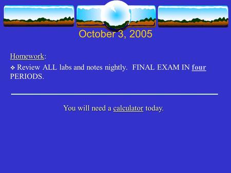 October 3, 2005 Homework Homework:  Review ALL labs and notes nightly. FINAL EXAM IN four PERIODS. You will need a calculator today.