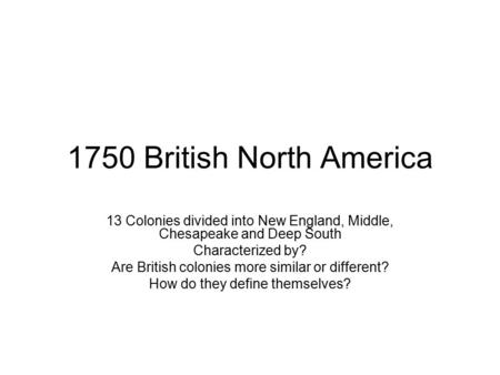 1750 British North America 13 Colonies divided into New England, Middle, Chesapeake and Deep South Characterized by? Are British colonies more similar.