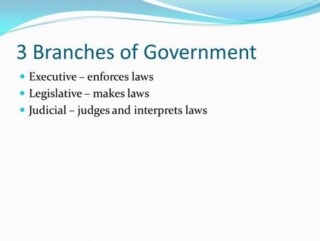 3 Branches of Government Executive – enforces laws Legislative – makes laws Judicial – judges and interprets laws.