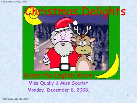 Festival Resource Package 2008 © NET Section, CDI, EDB, HKSAR 1 Christmas Delights Guess the English Word Miss Qually & Miss Scarlet Monday, December 8,