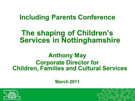 Including Parents Conference The shaping of Children’s Services in Nottinghamshire Anthony May Corporate Director for Children, Families and Cultural Services.