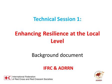 Technical Session 1: Enhancing Resilience at the Local Level Background document IFRC & ADRRN.