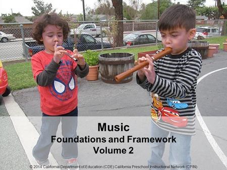 © 2014 California Department of Education (CDE) California Preschool Instructional Network (CPIN) Music Foundations and Framework Volume 2 © 2014 California.