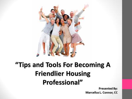 “Tips and Tools For Becoming A Friendlier Housing Professional” Presented By: Marcellus L. Connor, CC.