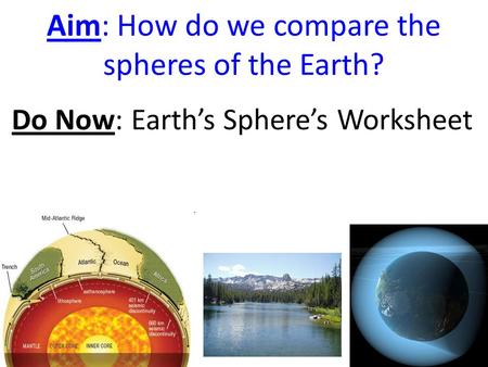 Aim: How do we compare the spheres of the Earth? Do Now: Earth’s Sphere’s Worksheet.