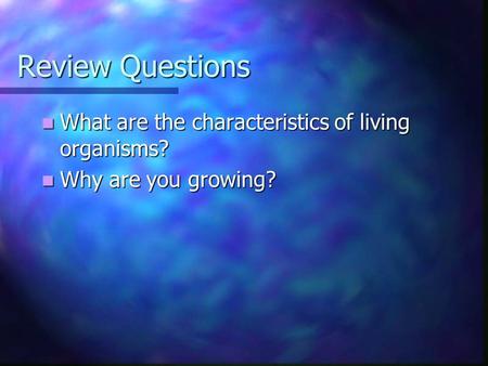 Review Questions What are the characteristics of living organisms? What are the characteristics of living organisms? Why are you growing? Why are you growing?