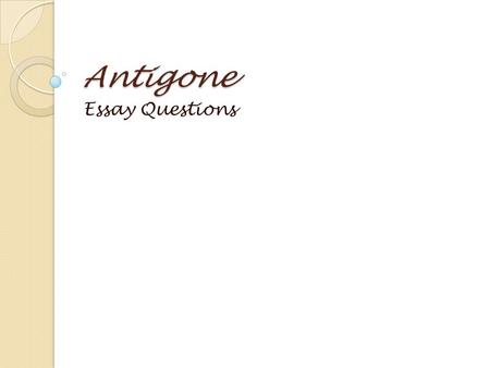 Antigone Essay Questions. Antigone Essay Assignment Process:  Read assigned essay prompt  Post responses  Read discussion posts; take notes  Choose.