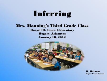 Inferring Mrs. Manning’s Third Grade Class Russell D. Jones Elementary Rogers, Arkansas January 10, 2012 K. Maloney Rogers Public Schools.