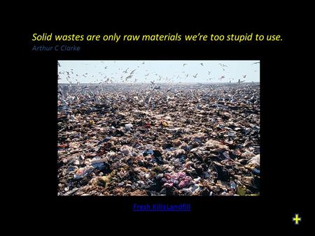 Solid wastes are only raw materials we’re too stupid to use. Arthur C Clarke Fresh Kills Landfill.
