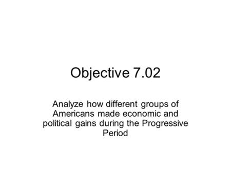 Objective 7.02 Analyze how different groups of Americans made economic and political gains during the Progressive Period.