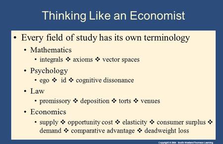 Copyright © 2004 South-Western/Thomson Learning Thinking Like an Economist Every field of study has its own terminology Mathematics integrals  axioms.