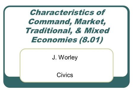 Characteristics of Command, Market, Traditional, & Mixed Economies (8.01) J. Worley Civics.