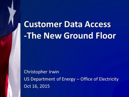 Customer Data Access -The New Ground Floor Christopher Irwin US Department of Energy – Office of Electricity Oct 16, 2015.