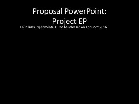 Proposal PowerPoint: Project EP Four Track Experimental E.P to be released on April 22 nd 2016.