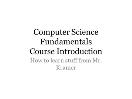 Computer Science Fundamentals Course Introduction How to learn stuff from Mr. Kramer.