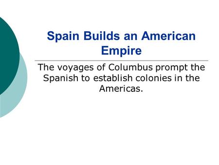 Spain Builds an American Empire The voyages of Columbus prompt the Spanish to establish colonies in the Americas.