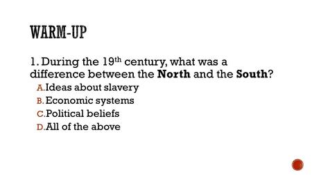 1. During the 19 th century, what was a difference between the North and the South? A. Ideas about slavery B. Economic systems C. Political beliefs D.
