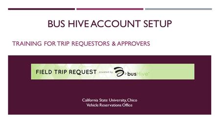 BUS HIVE ACCOUNT SETUP TRAINING FOR TRIP REQUESTORS & APPROVERS California State University, Chico Vehicle Reservations Office.
