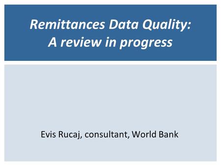 Remittances Data Quality: A review in progress Evis Rucaj, consultant, World Bank.