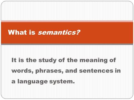 It is the study of the meaning of words, phrases, and sentences in a language system. What is semantics?