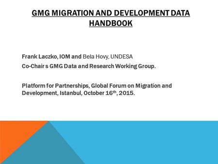 GMG MIGRATION AND DEVELOPMENT DATA HANDBOOK Frank Laczko, IOM and Bela Hovy, UNDESA Co-Chair s GMG Data and Research Working Group. Platform for Partnerships,