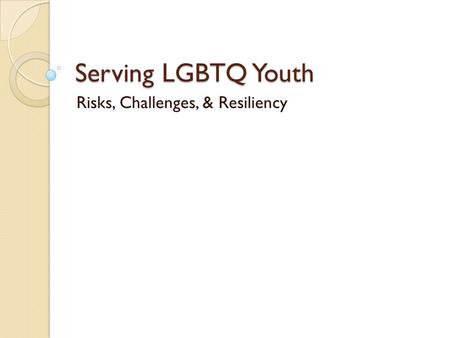 Serving LGBTQ Youth Risks, Challenges, & Resiliency.