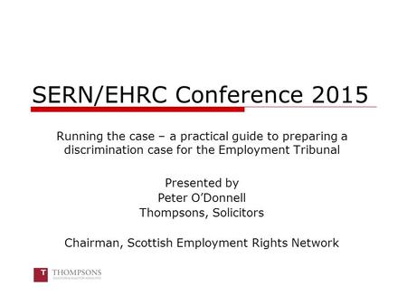SERN/EHRC Conference 2015 Running the case – a practical guide to preparing a discrimination case for the Employment Tribunal Presented by Peter O’Donnell.