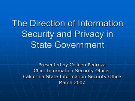 The Direction of Information Security and Privacy in State Government Presented by Colleen Pedroza Chief Information Security Officer California State.