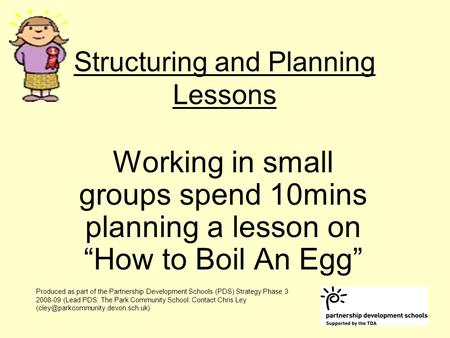 Structuring and Planning Lessons Working in small groups spend 10mins planning a lesson on “How to Boil An Egg” Produced as part of the Partnership Development.