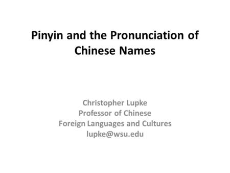 Pinyin and the Pronunciation of Chinese Names Christopher Lupke Professor of Chinese Foreign Languages and Cultures