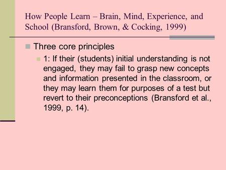 How People Learn – Brain, Mind, Experience, and School (Bransford, Brown, & Cocking, 1999) Three core principles 1: If their (students) initial understanding.