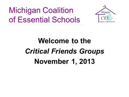 Michigan Coalition of Essential Schools Welcome to the Critical Friends Groups November 1, 2013.