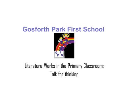 Gosforth Park First School Literature Works in the Primary Classroom: Talk for thinking.