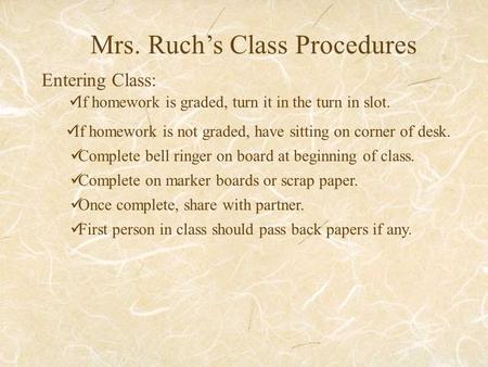 Mrs. Ruch’s Class Procedures Entering Class: If homework is graded, turn it in the turn in slot. If homework is not graded, have sitting on corner of desk.
